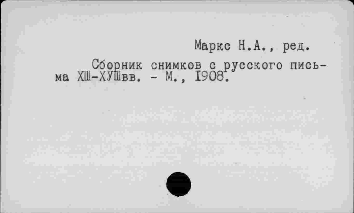 ﻿Маркс Н.А., ред.
Сборник снимков с русского письма ХШ-ХУШвв. - М., 1908: